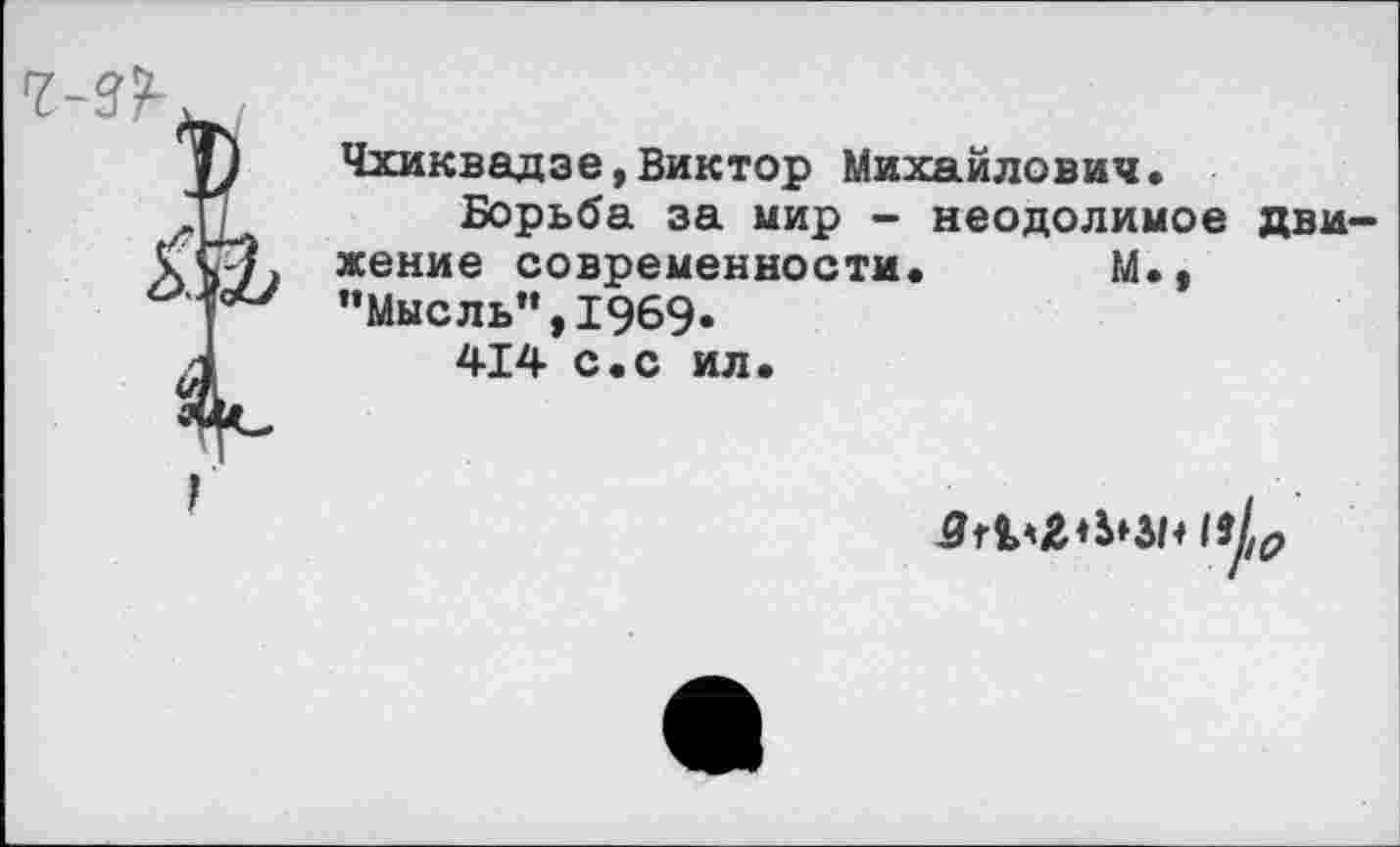 ﻿7-3?-
Чхиквадзе,Виктор Михайлович.
Борьба за мир - неодолимое движение современности. М., ’’Мысль", 1969-
414 с.с ил.
